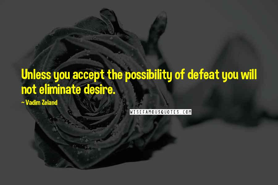 Vadim Zeland Quotes: Unless you accept the possibility of defeat you will not eliminate desire.