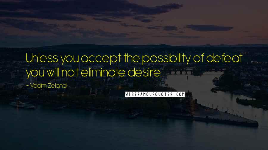 Vadim Zeland Quotes: Unless you accept the possibility of defeat you will not eliminate desire.