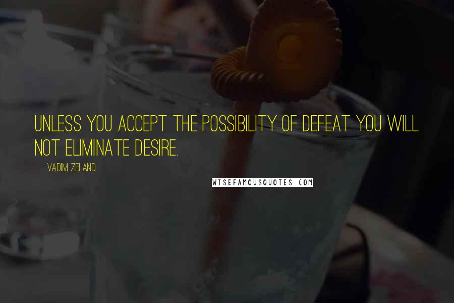 Vadim Zeland Quotes: Unless you accept the possibility of defeat you will not eliminate desire.