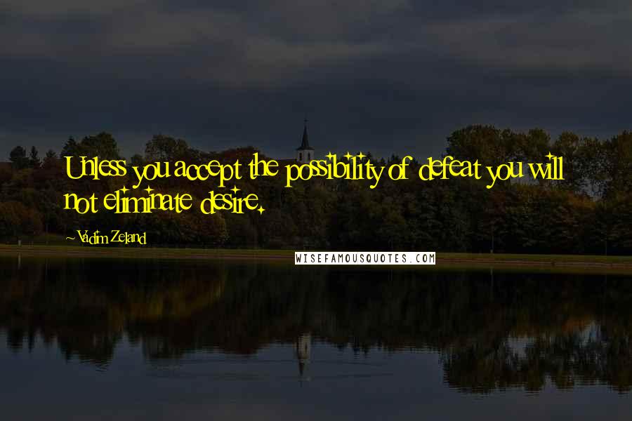 Vadim Zeland Quotes: Unless you accept the possibility of defeat you will not eliminate desire.