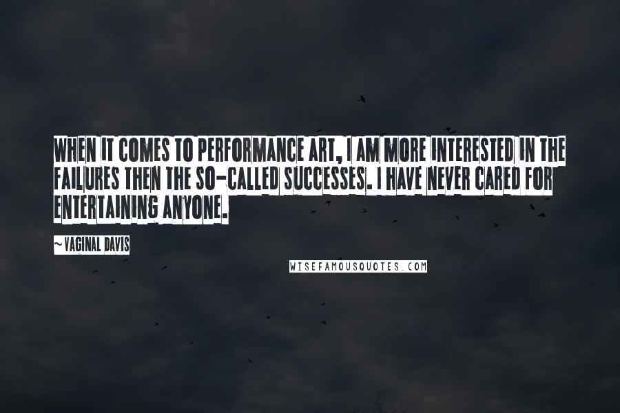 Vaginal Davis Quotes: When it comes to performance art, I am more interested in the failures then the so-called successes. I have never cared for entertaining anyone.