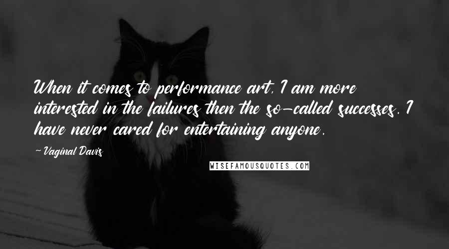 Vaginal Davis Quotes: When it comes to performance art, I am more interested in the failures then the so-called successes. I have never cared for entertaining anyone.