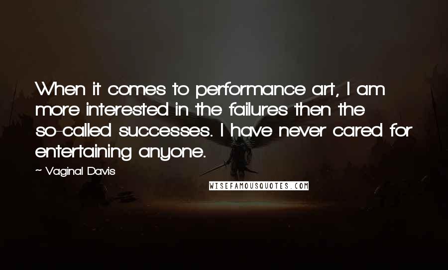 Vaginal Davis Quotes: When it comes to performance art, I am more interested in the failures then the so-called successes. I have never cared for entertaining anyone.
