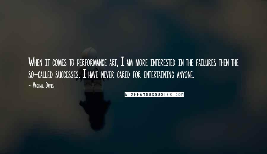 Vaginal Davis Quotes: When it comes to performance art, I am more interested in the failures then the so-called successes. I have never cared for entertaining anyone.