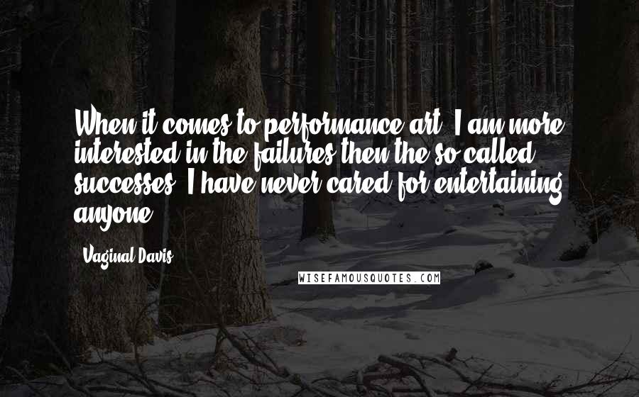 Vaginal Davis Quotes: When it comes to performance art, I am more interested in the failures then the so-called successes. I have never cared for entertaining anyone.