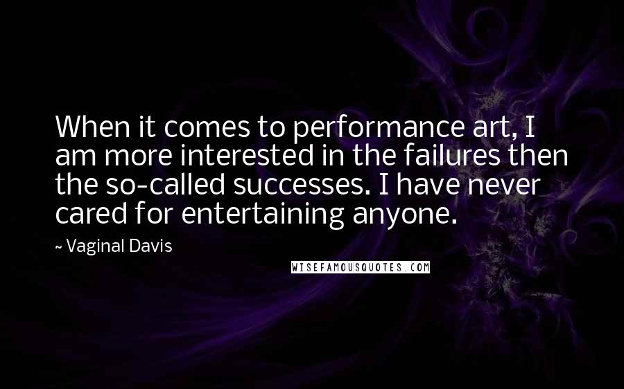 Vaginal Davis Quotes: When it comes to performance art, I am more interested in the failures then the so-called successes. I have never cared for entertaining anyone.