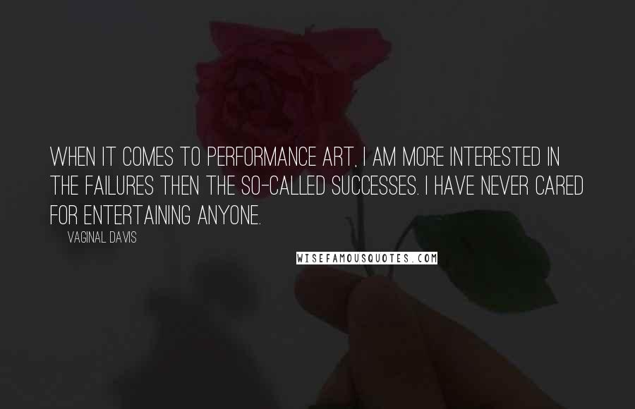 Vaginal Davis Quotes: When it comes to performance art, I am more interested in the failures then the so-called successes. I have never cared for entertaining anyone.