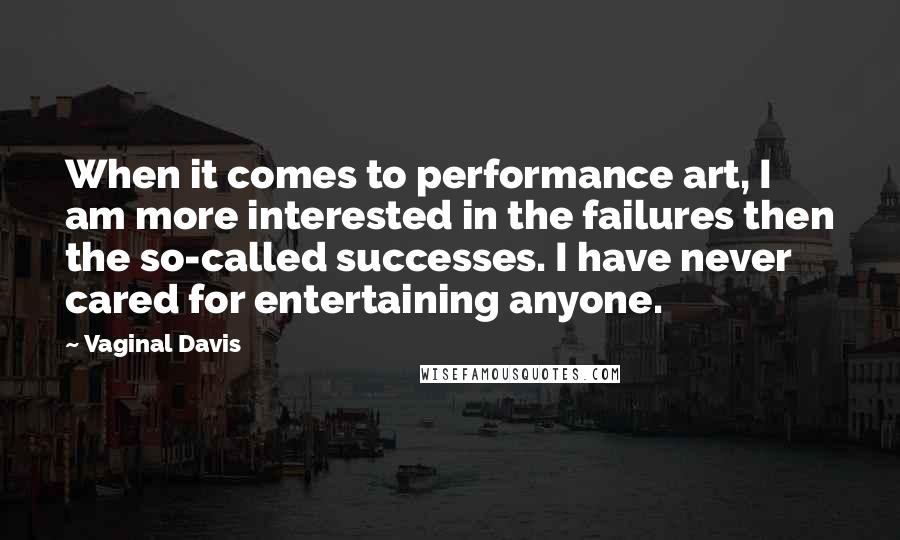 Vaginal Davis Quotes: When it comes to performance art, I am more interested in the failures then the so-called successes. I have never cared for entertaining anyone.