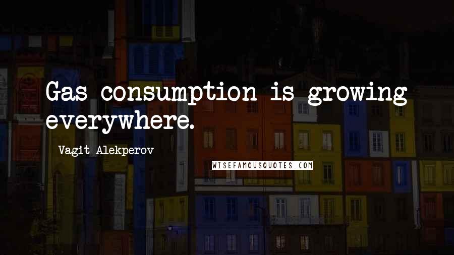 Vagit Alekperov Quotes: Gas consumption is growing everywhere.