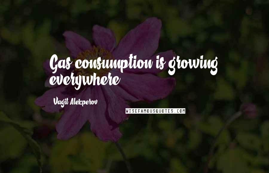 Vagit Alekperov Quotes: Gas consumption is growing everywhere.