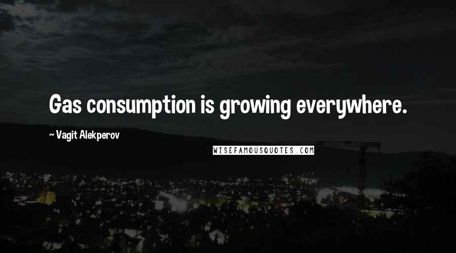 Vagit Alekperov Quotes: Gas consumption is growing everywhere.