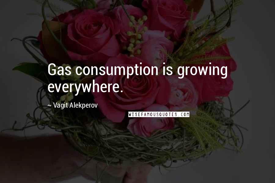 Vagit Alekperov Quotes: Gas consumption is growing everywhere.