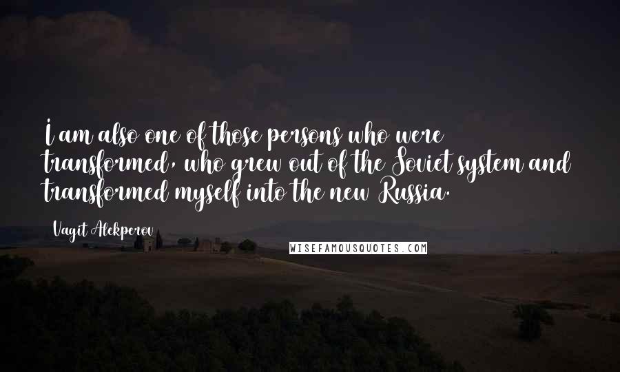 Vagit Alekperov Quotes: I am also one of those persons who were transformed, who grew out of the Soviet system and transformed myself into the new Russia.