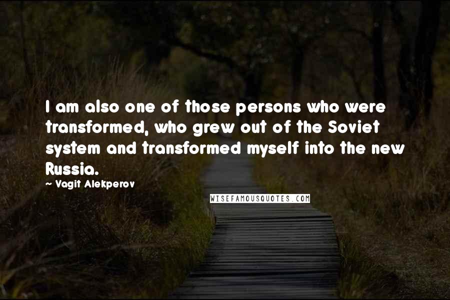 Vagit Alekperov Quotes: I am also one of those persons who were transformed, who grew out of the Soviet system and transformed myself into the new Russia.