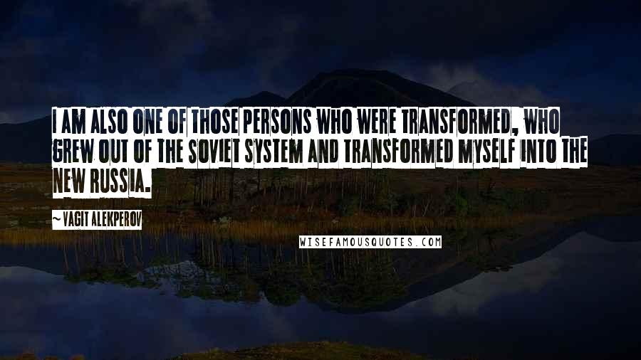 Vagit Alekperov Quotes: I am also one of those persons who were transformed, who grew out of the Soviet system and transformed myself into the new Russia.