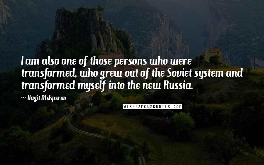 Vagit Alekperov Quotes: I am also one of those persons who were transformed, who grew out of the Soviet system and transformed myself into the new Russia.