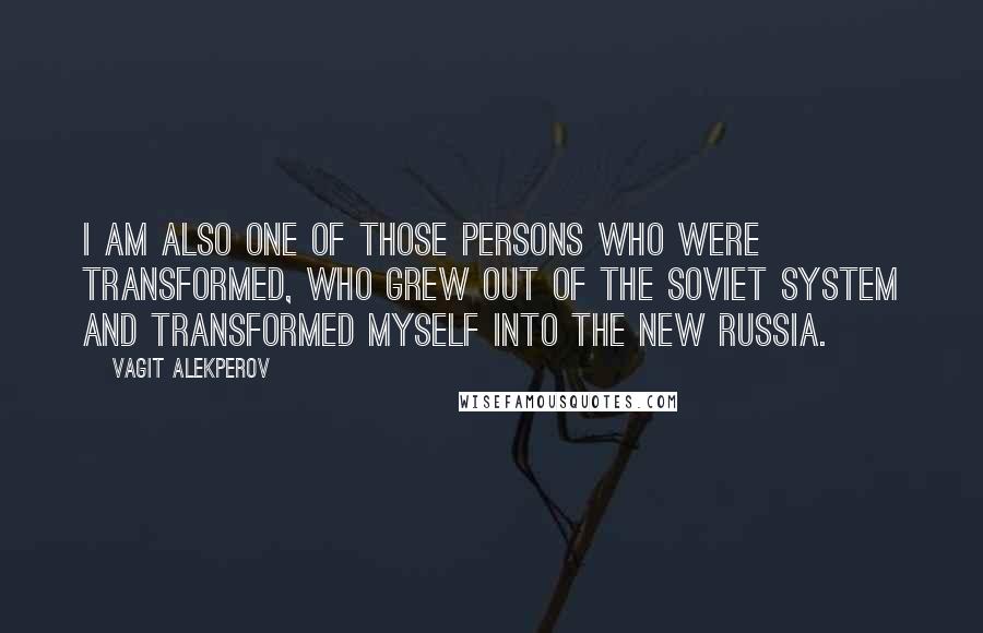 Vagit Alekperov Quotes: I am also one of those persons who were transformed, who grew out of the Soviet system and transformed myself into the new Russia.