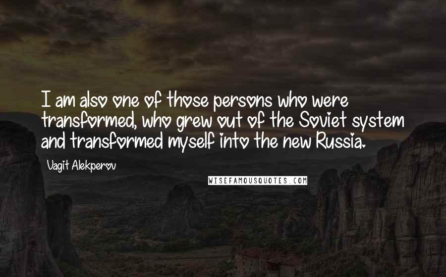 Vagit Alekperov Quotes: I am also one of those persons who were transformed, who grew out of the Soviet system and transformed myself into the new Russia.