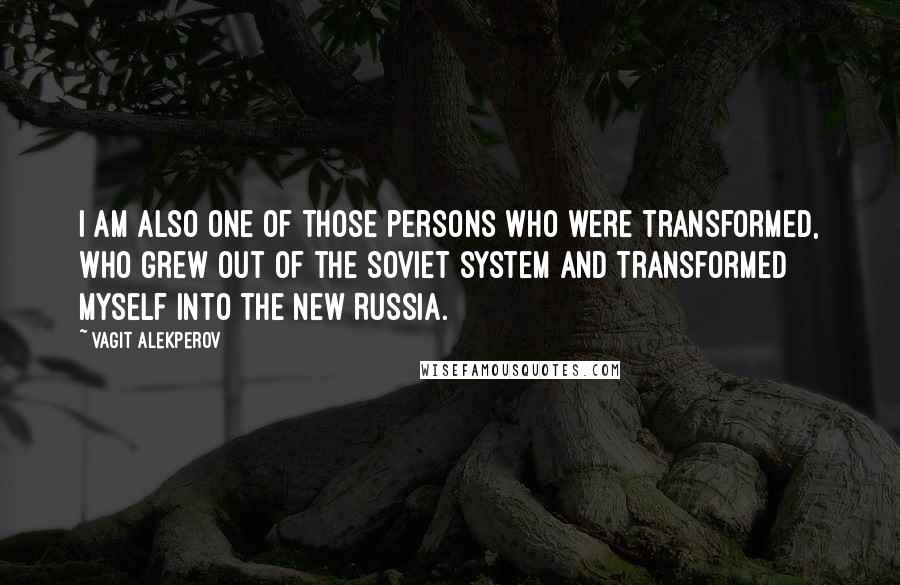 Vagit Alekperov Quotes: I am also one of those persons who were transformed, who grew out of the Soviet system and transformed myself into the new Russia.