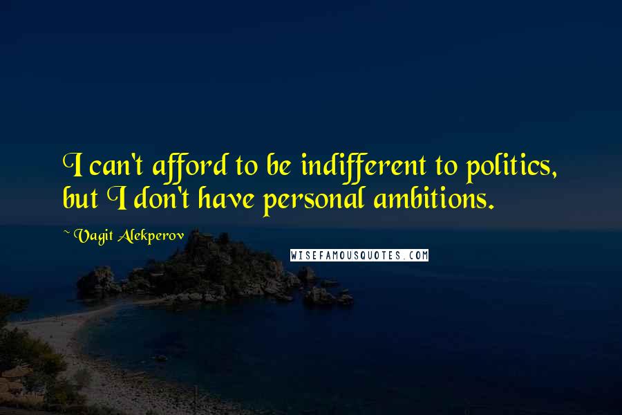 Vagit Alekperov Quotes: I can't afford to be indifferent to politics, but I don't have personal ambitions.