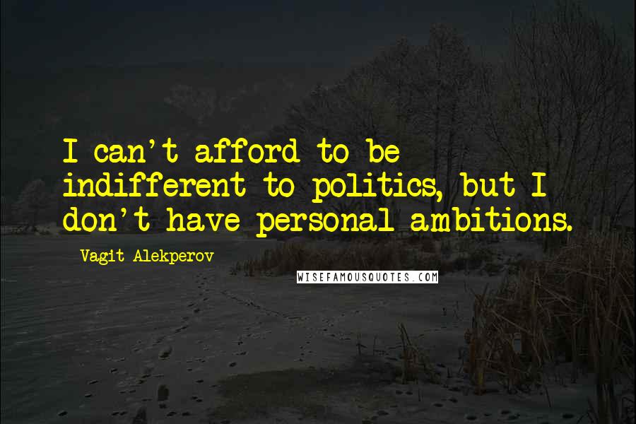 Vagit Alekperov Quotes: I can't afford to be indifferent to politics, but I don't have personal ambitions.