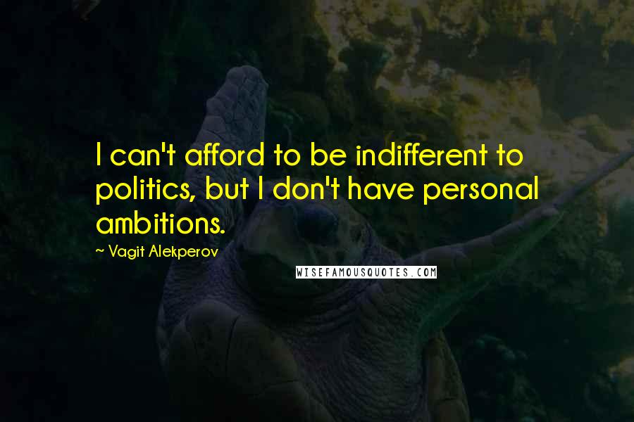 Vagit Alekperov Quotes: I can't afford to be indifferent to politics, but I don't have personal ambitions.