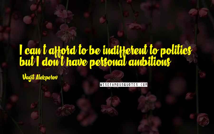 Vagit Alekperov Quotes: I can't afford to be indifferent to politics, but I don't have personal ambitions.