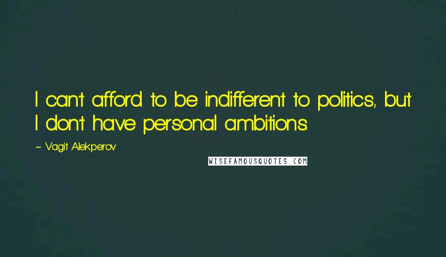 Vagit Alekperov Quotes: I can't afford to be indifferent to politics, but I don't have personal ambitions.