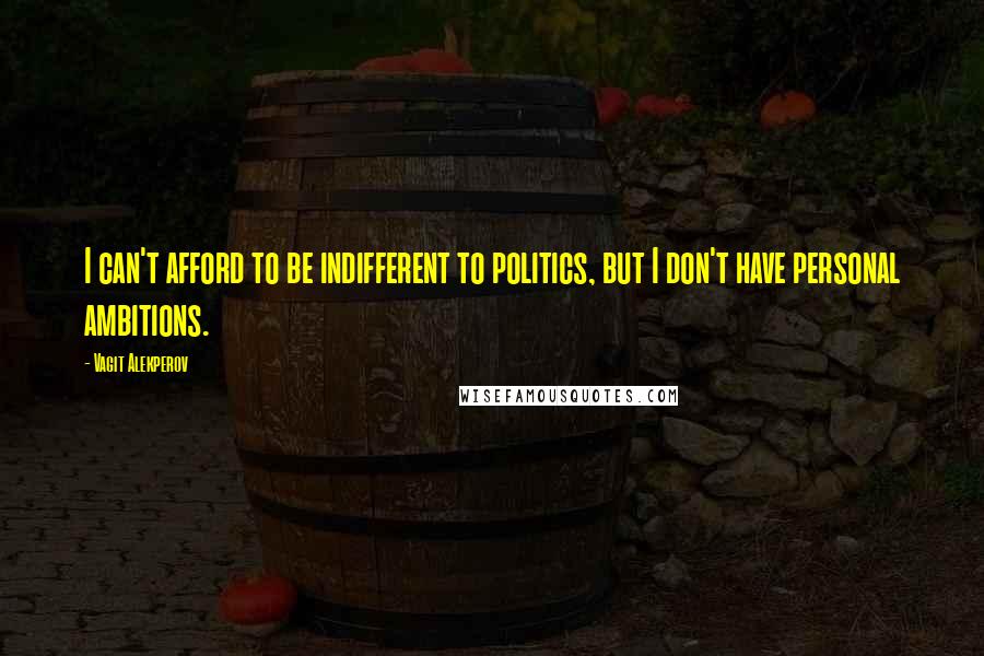 Vagit Alekperov Quotes: I can't afford to be indifferent to politics, but I don't have personal ambitions.