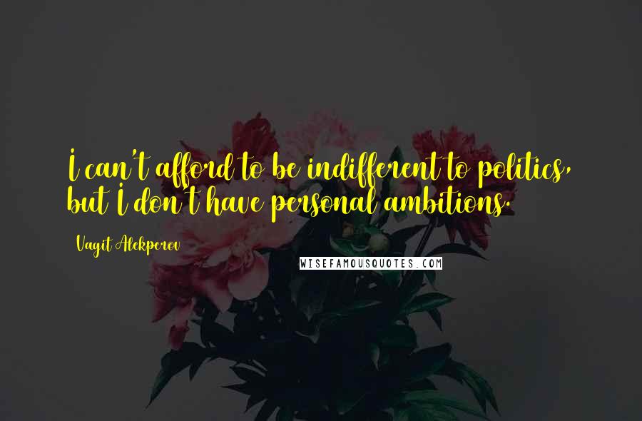 Vagit Alekperov Quotes: I can't afford to be indifferent to politics, but I don't have personal ambitions.