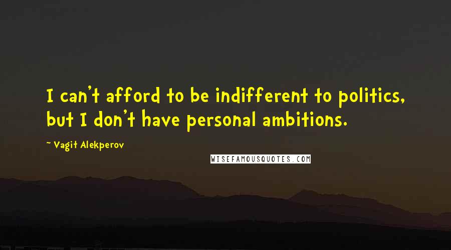 Vagit Alekperov Quotes: I can't afford to be indifferent to politics, but I don't have personal ambitions.