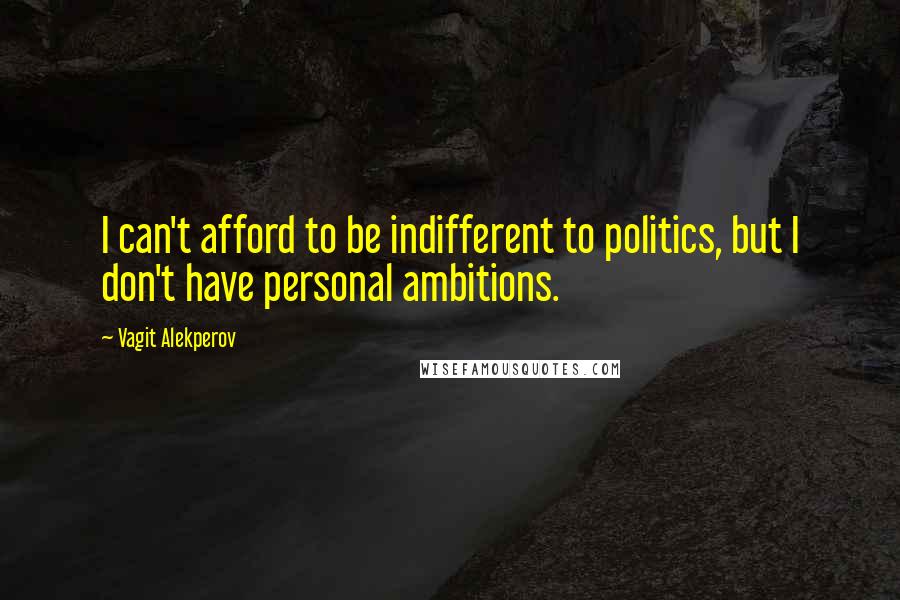 Vagit Alekperov Quotes: I can't afford to be indifferent to politics, but I don't have personal ambitions.