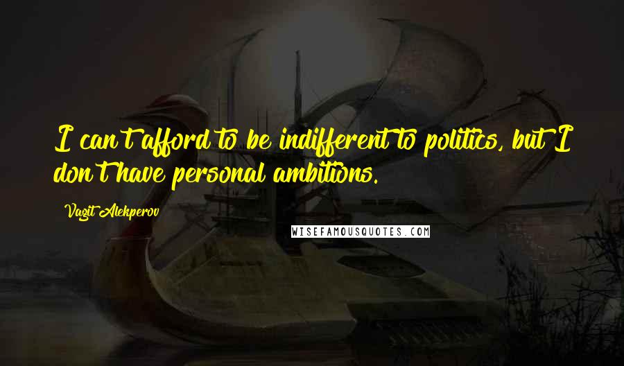 Vagit Alekperov Quotes: I can't afford to be indifferent to politics, but I don't have personal ambitions.