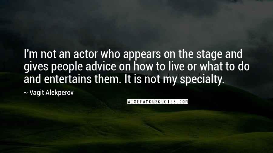 Vagit Alekperov Quotes: I'm not an actor who appears on the stage and gives people advice on how to live or what to do and entertains them. It is not my specialty.