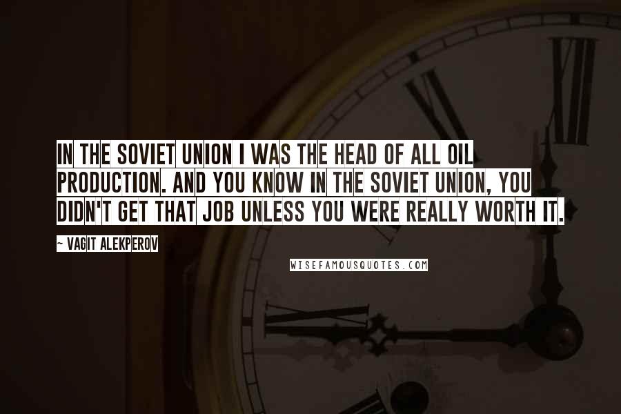 Vagit Alekperov Quotes: In the Soviet Union I was the head of all oil production. And you know in the Soviet Union, you didn't get that job unless you were really worth it.