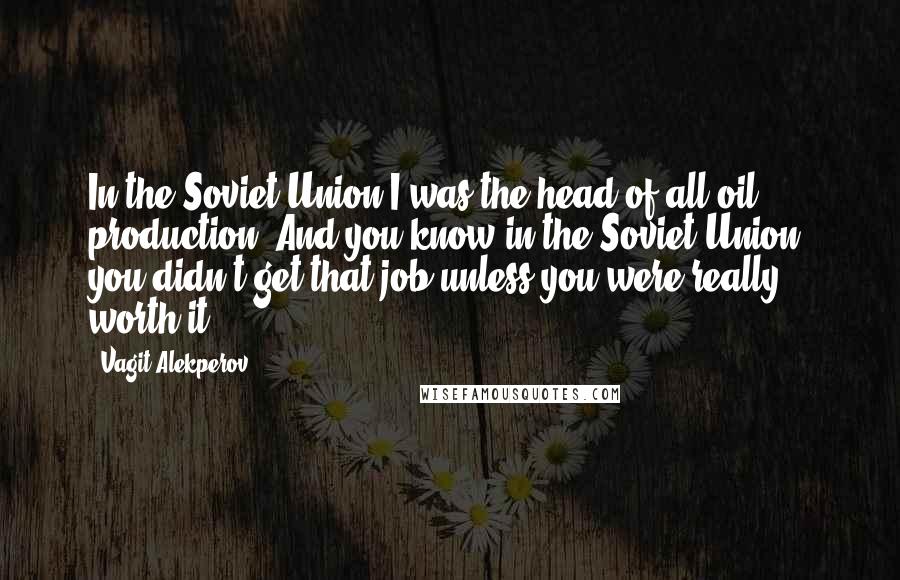 Vagit Alekperov Quotes: In the Soviet Union I was the head of all oil production. And you know in the Soviet Union, you didn't get that job unless you were really worth it.