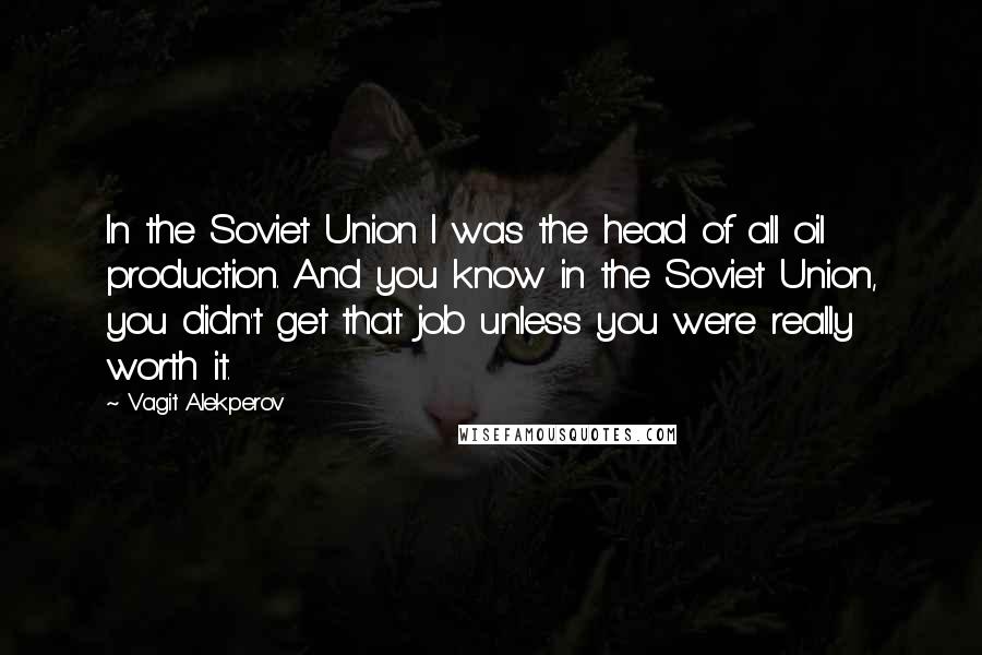 Vagit Alekperov Quotes: In the Soviet Union I was the head of all oil production. And you know in the Soviet Union, you didn't get that job unless you were really worth it.