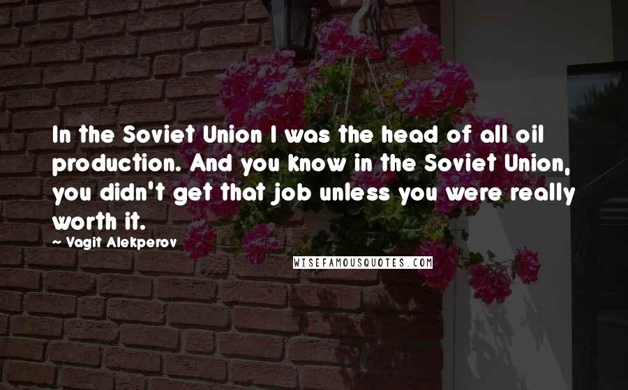 Vagit Alekperov Quotes: In the Soviet Union I was the head of all oil production. And you know in the Soviet Union, you didn't get that job unless you were really worth it.