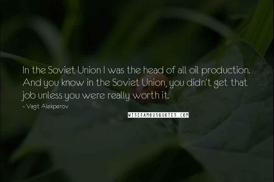 Vagit Alekperov Quotes: In the Soviet Union I was the head of all oil production. And you know in the Soviet Union, you didn't get that job unless you were really worth it.