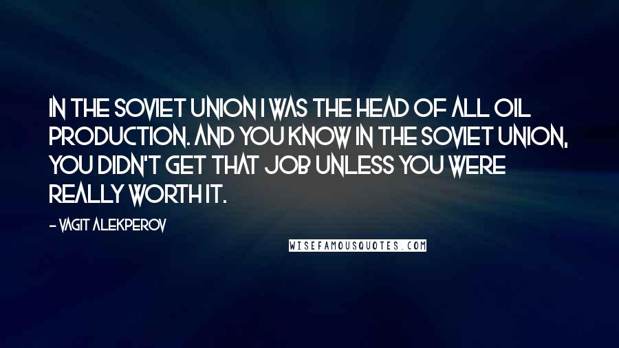 Vagit Alekperov Quotes: In the Soviet Union I was the head of all oil production. And you know in the Soviet Union, you didn't get that job unless you were really worth it.