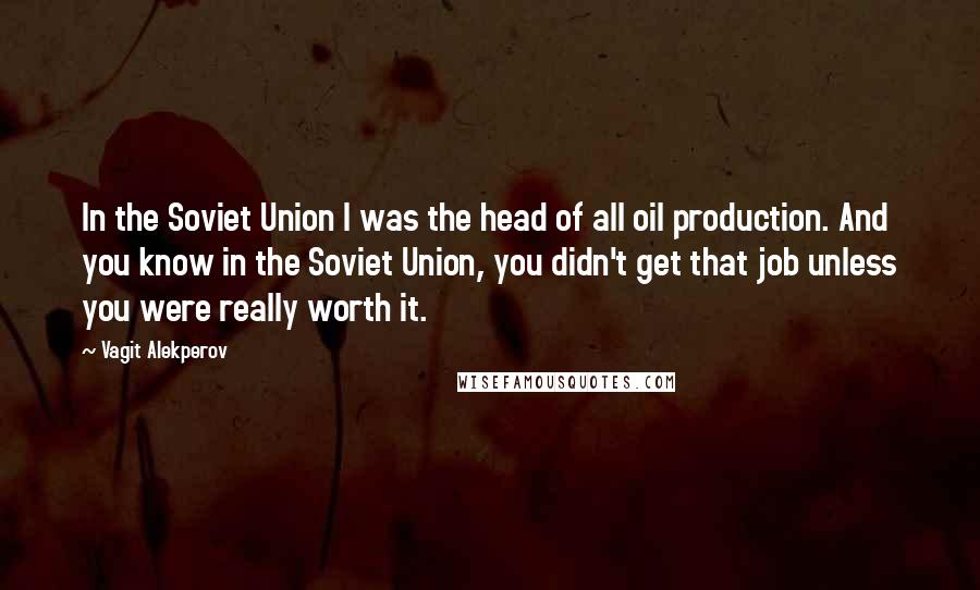 Vagit Alekperov Quotes: In the Soviet Union I was the head of all oil production. And you know in the Soviet Union, you didn't get that job unless you were really worth it.