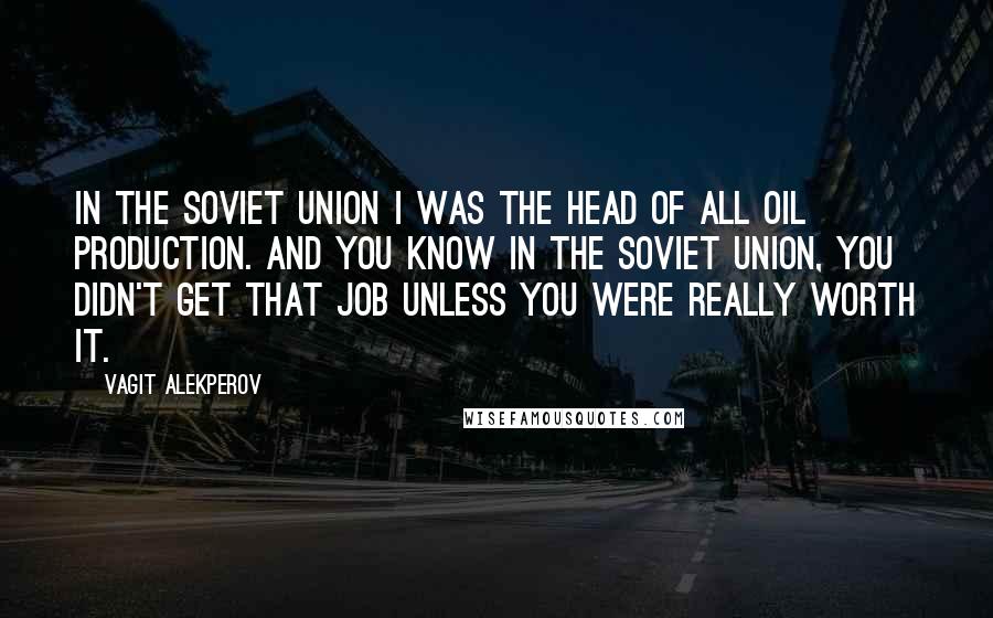 Vagit Alekperov Quotes: In the Soviet Union I was the head of all oil production. And you know in the Soviet Union, you didn't get that job unless you were really worth it.