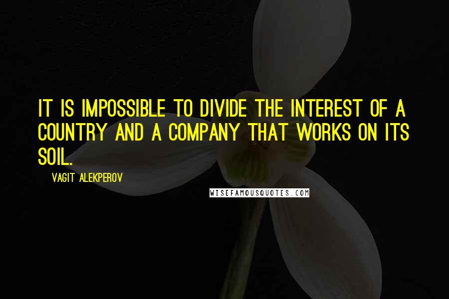 Vagit Alekperov Quotes: It is impossible to divide the interest of a country and a company that works on its soil.