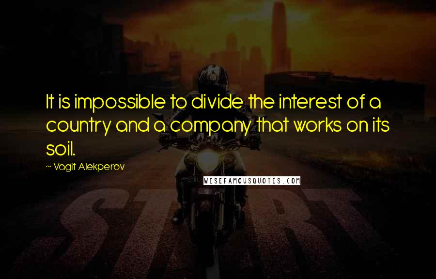 Vagit Alekperov Quotes: It is impossible to divide the interest of a country and a company that works on its soil.