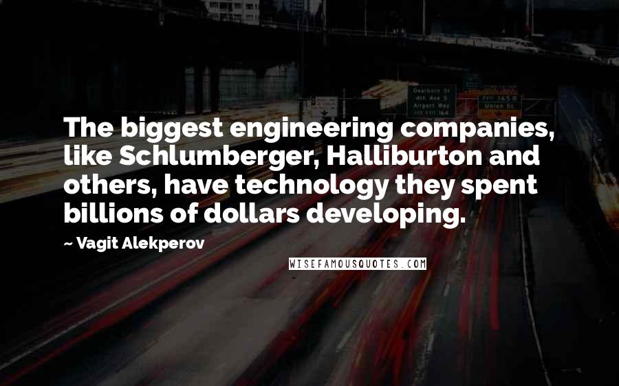 Vagit Alekperov Quotes: The biggest engineering companies, like Schlumberger, Halliburton and others, have technology they spent billions of dollars developing.