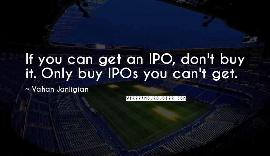 Vahan Janjigian Quotes: If you can get an IPO, don't buy it. Only buy IPOs you can't get.