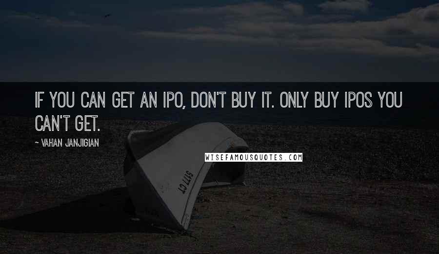 Vahan Janjigian Quotes: If you can get an IPO, don't buy it. Only buy IPOs you can't get.