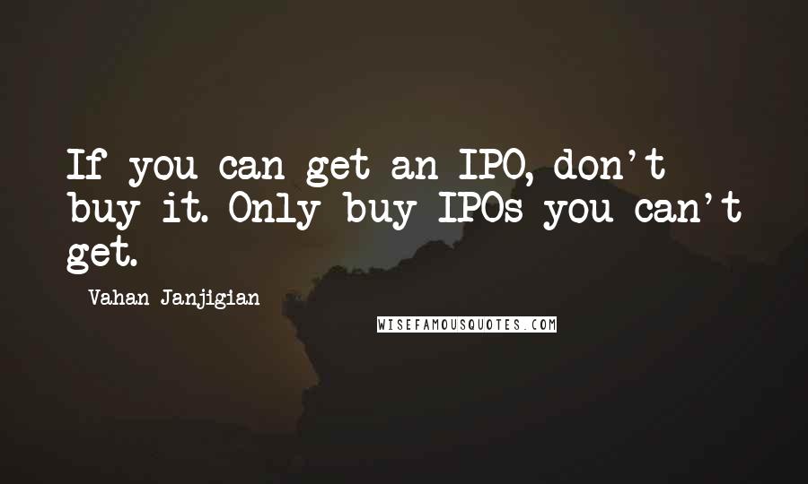Vahan Janjigian Quotes: If you can get an IPO, don't buy it. Only buy IPOs you can't get.