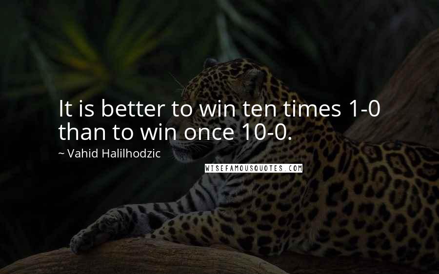 Vahid Halilhodzic Quotes: It is better to win ten times 1-0 than to win once 10-0.