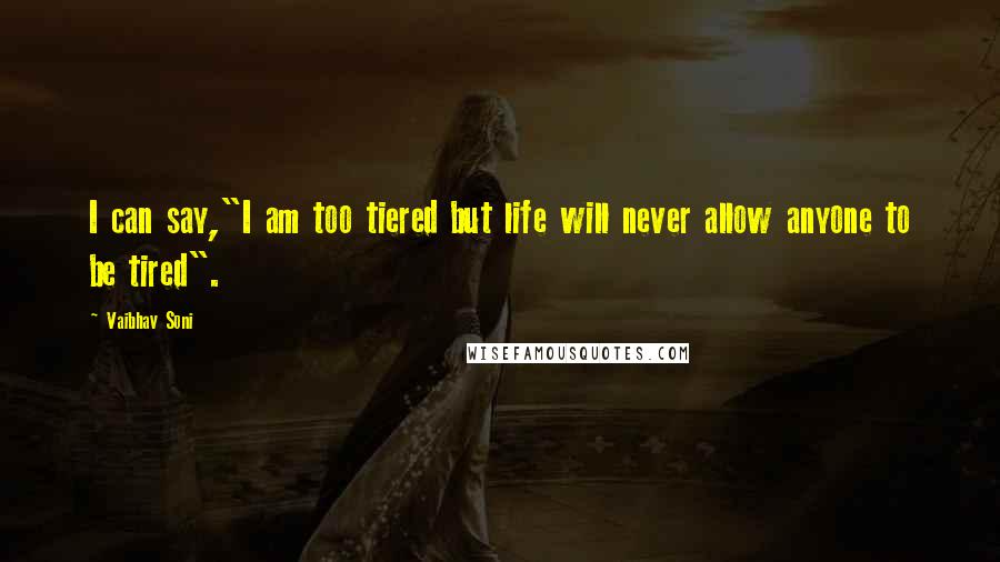 Vaibhav Soni Quotes: I can say,"I am too tiered but life will never allow anyone to be tired".